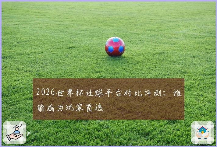 2026世界杯让球平台对比评测：谁能成为玩家首选