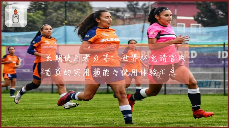 长期使用者分享：世界杯竞猜官网首页的实用功能与使用体验汇总