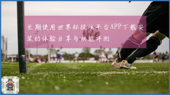 长期使用世界杯投注平台APP下载安装的体验分享与功能评测