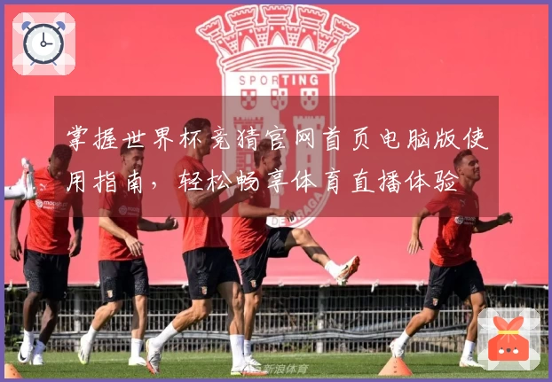 掌握世界杯竞猜官网首页电脑版使用指南，轻松畅享体育直播体验