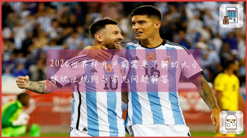 2026世界杯开户前需要了解的大小球玩法规则与常见问题解答