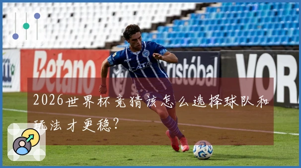 2026世界杯竞猜该怎么选择球队和玩法才更稳?