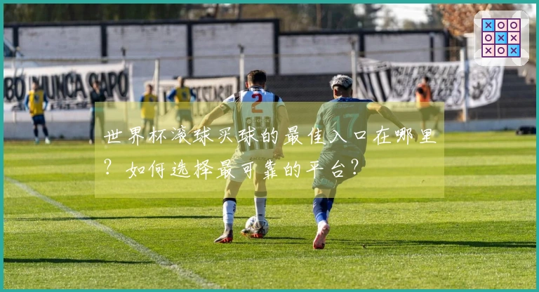 世界杯滚球买球的最佳入口在哪里？如何选择最可靠的平台？