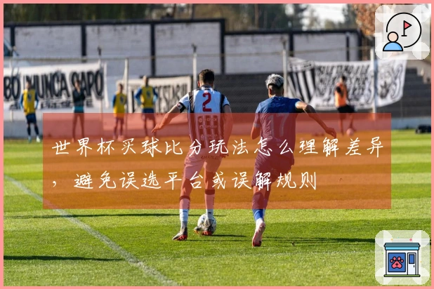 世界杯买球比分玩法怎么理解差异,避免误选平台或误解规则