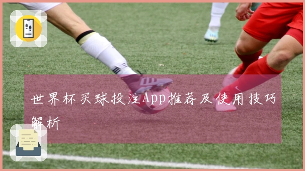 世界杯买球投注App推荐及使用技巧解析