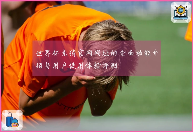 世界杯竞猜官网网址的全面功能介绍与用户使用体验评测