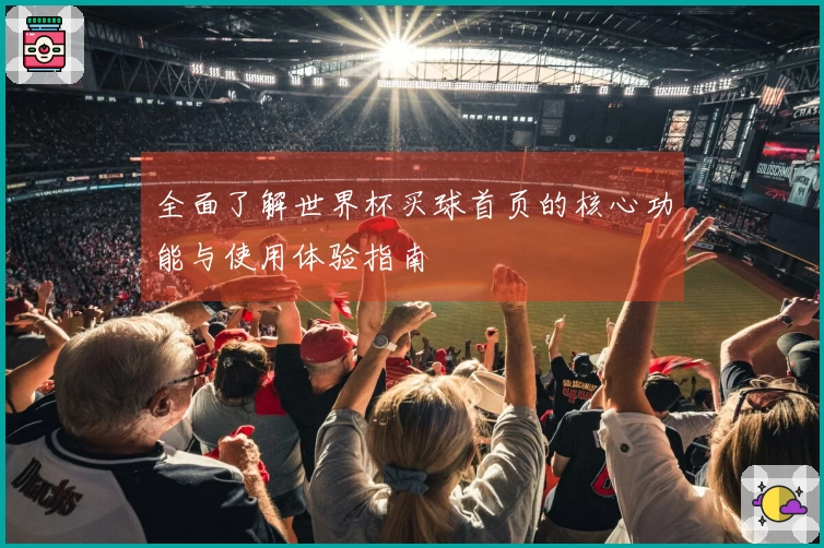 全面了解世界杯买球首页的核心功能与使用体验指南