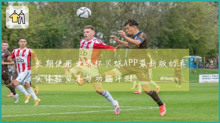 长期使用世界杯买球APP最新版的真实体验分享与功能评测