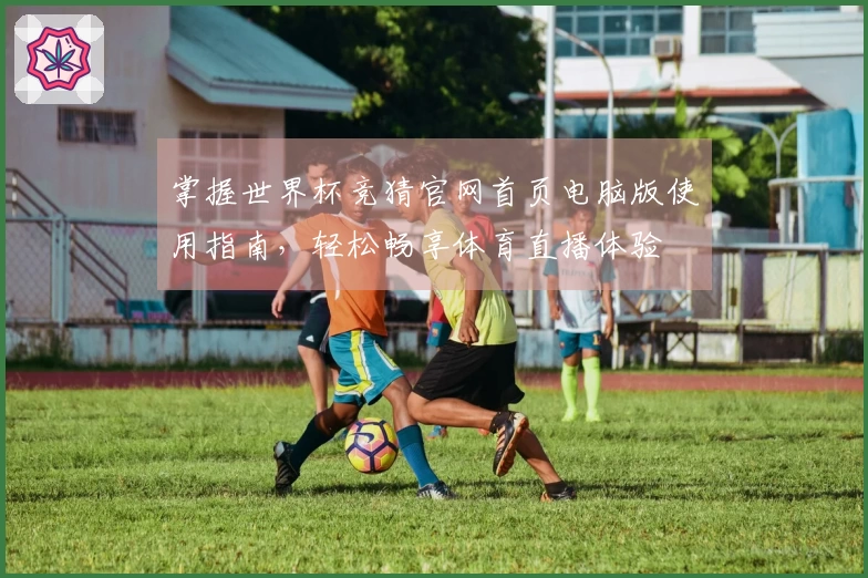 掌握世界杯竞猜官网首页电脑版使用指南，轻松畅享体育直播体验