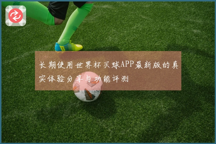 长期使用世界杯买球APP最新版的真实体验分享与功能评测