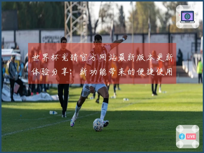 世界杯竞猜官方网站最新版本更新体验分享：新功能带来的便捷使用感受