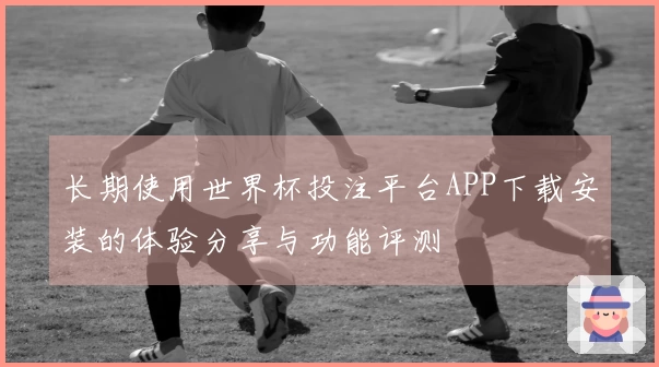 长期使用世界杯投注平台APP下载安装的体验分享与功能评测