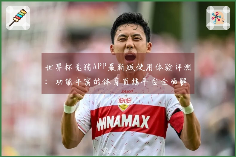 世界杯竞猜APP最新版使用体验评测：功能丰富的体育直播平台全面解析