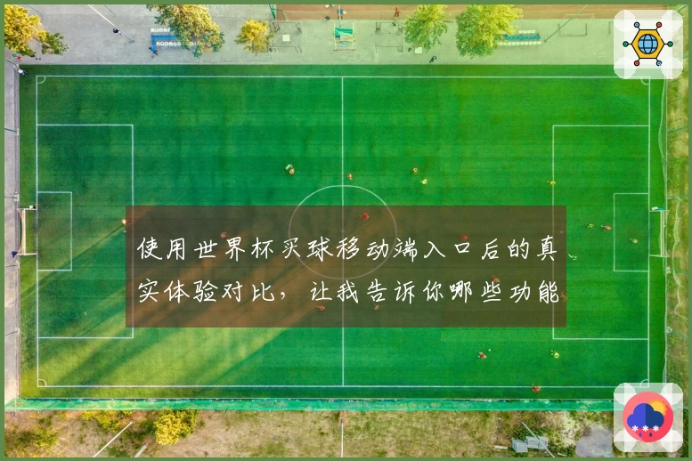 使用世界杯买球移动端入口后的真实体验对比，让我告诉你哪些功能最实用