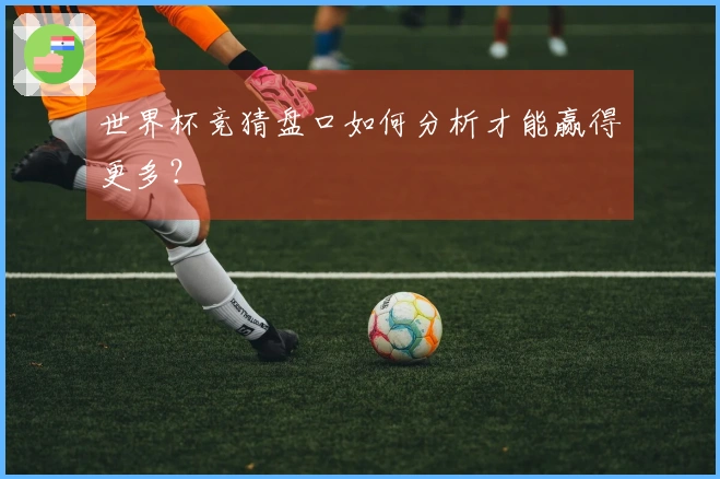 世界杯竞猜盘口如何分析才能赢得更多？