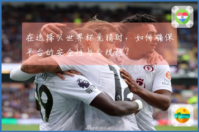 在选择买世界杯竞猜时,如何确保平台的安全性与合规性?