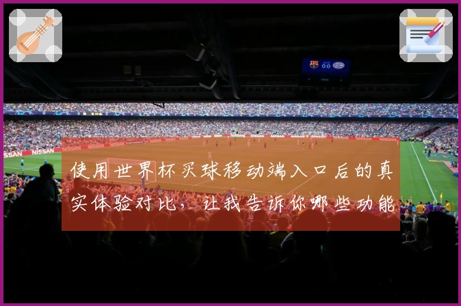 使用世界杯买球移动端入口后的真实体验对比，让我告诉你哪些功能最实用