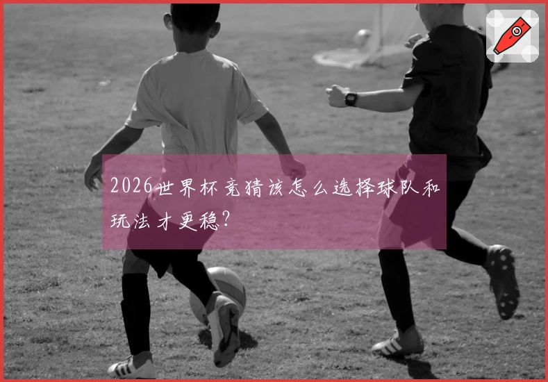 2026世界杯竞猜该怎么选择球队和玩法才更稳？