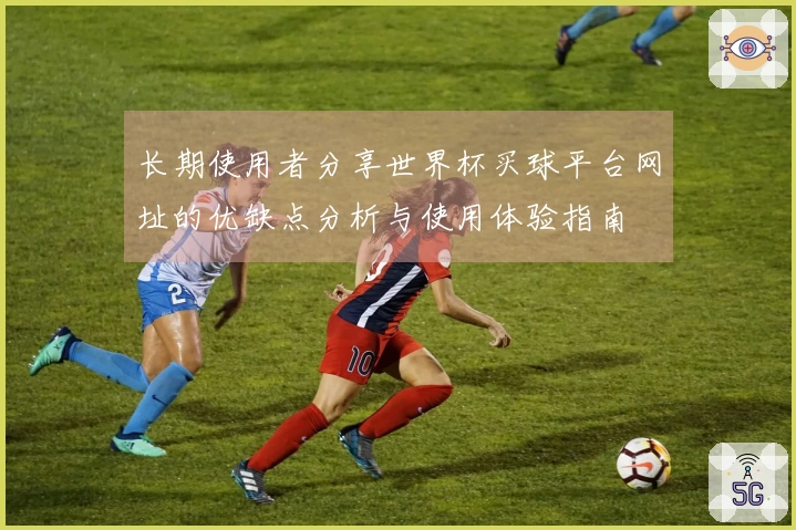 长期使用者分享世界杯买球平台网址的优缺点分析与使用体验指南