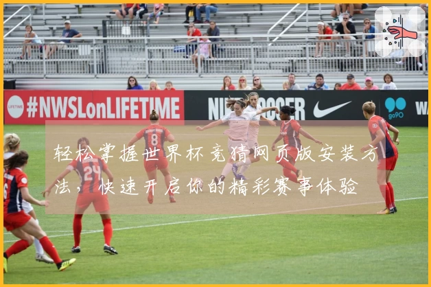 轻松掌握世界杯竞猜网页版安装方法，快速开启你的精彩赛事体验